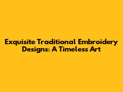Exquisite Traditional Embroidery Designs: A Timeless Art