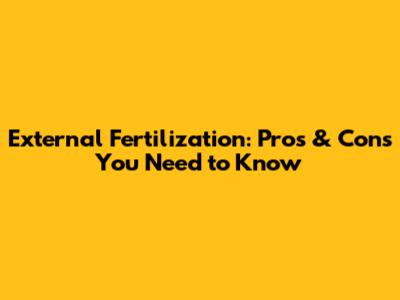 External Fertilization: Pros & Cons You Need to Know