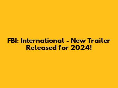 FBI: International - New Trailer Released for 2024!