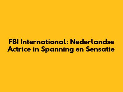 FBI International: Nederlandse Actrice in Spanning en Sensatie