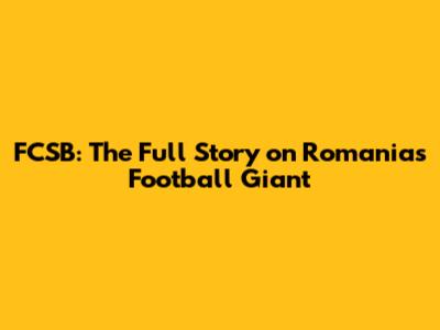 FCSB: The Full Story on Romania's Football Giant