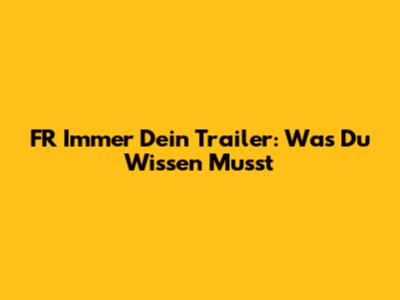 FR Immer Dein Trailer: Was Du Wissen Musst
