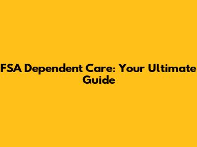 FSA Dependent Care: Your Ultimate Guide