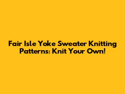 Fair Isle Yoke Sweater Knitting Patterns: Knit Your Own!