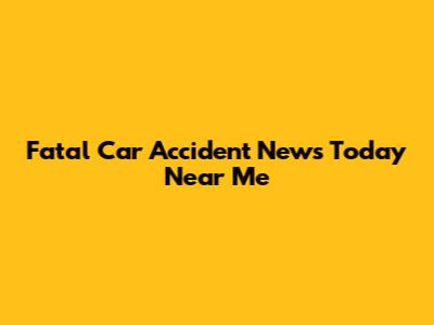 Fatal Car Accident News Today Near Me