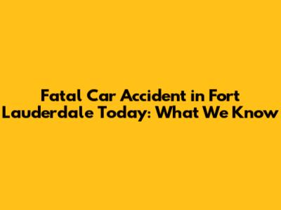 Fatal Car Accident in Fort Lauderdale Today: What We Know