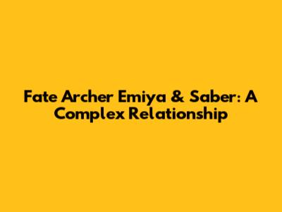 Fate Archer Emiya & Saber: A Complex Relationship