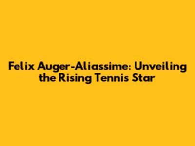 Felix Auger-Aliassime: Unveiling the Rising Tennis Star