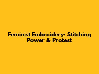Feminist Embroidery: Stitching Power & Protest