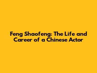 Feng Shaofeng: The Life and Career of a Chinese Actor