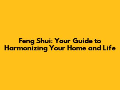 Feng Shui: Your Guide to Harmonizing Your Home and Life