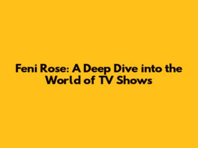 Feni Rose: A Deep Dive into the World of TV Shows