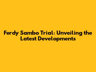 Ferdy Sambo Trial: Unveiling the Latest Developments