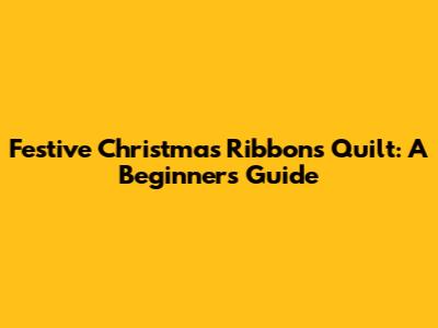 Festive Christmas Ribbons Quilt: A Beginner's Guide