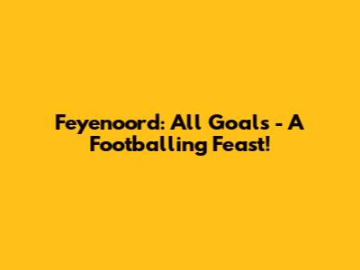 Feyenoord: All Goals - A Footballing Feast!