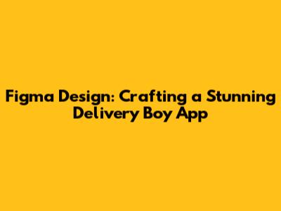 Figma Design: Crafting a Stunning Delivery Boy App