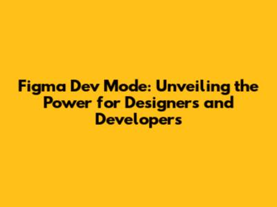 Figma Dev Mode: Unveiling the Power for Designers and Developers