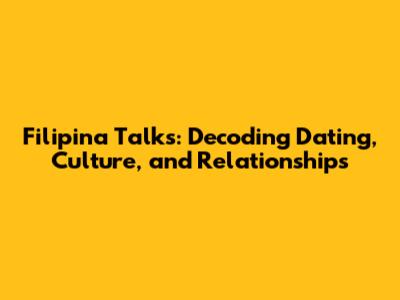 Filipina Talks: Decoding Dating, Culture, and Relationships