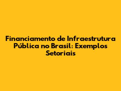 Financiamento de Infraestrutura Pública no Brasil: Exemplos Setoriais