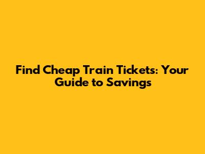 Find Cheap Train Tickets: Your Guide to Savings
