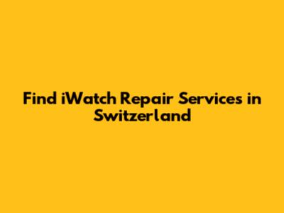Find iWatch Repair Services in Switzerland