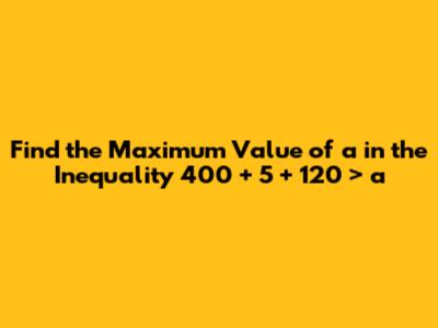 Find the Maximum Value of 'a' in the Inequality 400 + 5 + 120 > a