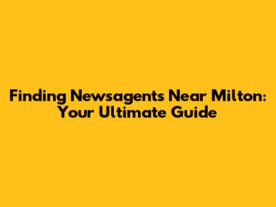 Finding Newsagents Near Milton: Your Ultimate Guide