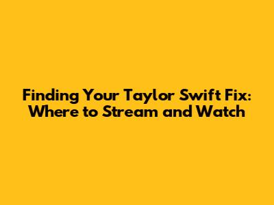Finding Your Taylor Swift Fix: Where to Stream and Watch