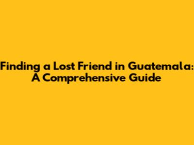 Finding a Lost Friend in Guatemala: A Comprehensive Guide