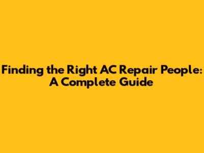Finding the Right AC Repair People: A Complete Guide
