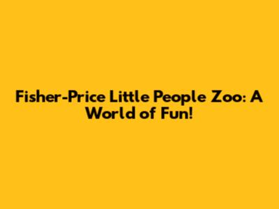 Fisher-Price Little People Zoo: A World of Fun!
