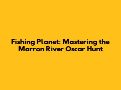 Fishing Planet: Mastering the Marron River Oscar Hunt