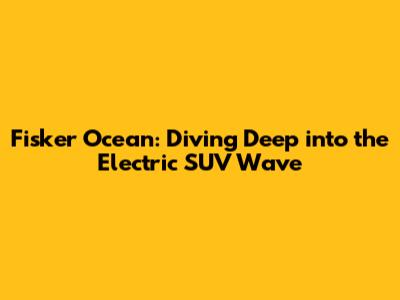 Fisker Ocean: Diving Deep into the Electric SUV Wave