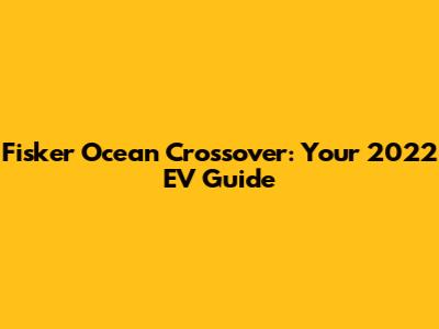 Fisker Ocean Crossover: Your 2022 EV Guide