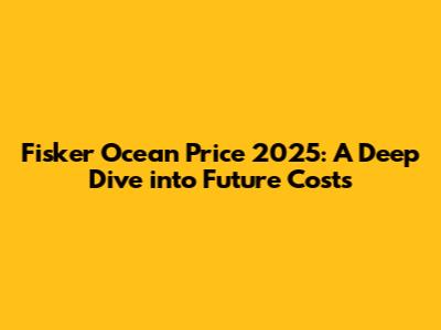 Fisker Ocean Price 2025: A Deep Dive into Future Costs