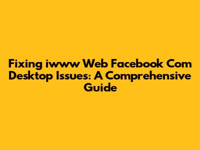 Fixing iwww Web Facebook Com Desktop Issues: A Comprehensive Guide