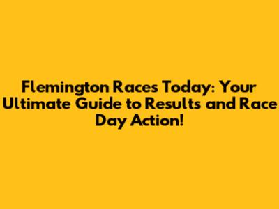 Flemington Races Today: Your Ultimate Guide to Results and Race Day Action!