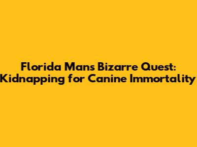 Florida Man's Bizarre Quest: Kidnapping for Canine Immortality