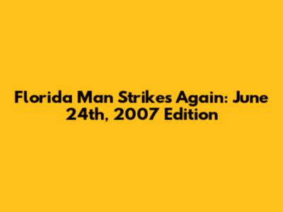 Florida Man Strikes Again: June 24th, 2007 Edition