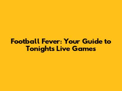 Football Fever: Your Guide to Tonight's Live Games