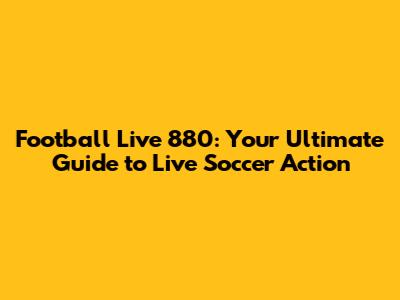 Football Live 880: Your Ultimate Guide to Live Soccer Action