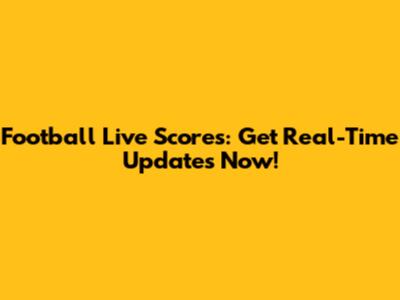 Football Live Scores: Get Real-Time Updates Now!