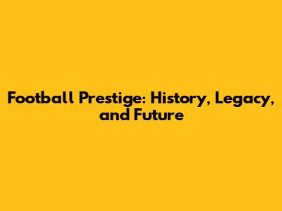 Football Prestige: History, Legacy, and Future