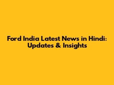 Ford India Latest News in Hindi: Updates & Insights