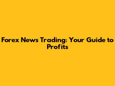 Forex News Trading: Your Guide to Profits