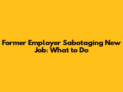 Former Employer Sabotaging New Job: What to Do