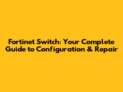Fortinet Switch: Your Complete Guide to Configuration & Repair