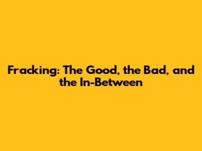 Fracking: The Good, the Bad, and the In-Between