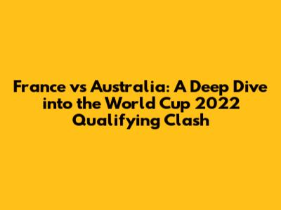 France vs Australia: A Deep Dive into the World Cup 2022 Qualifying Clash