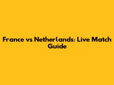 France vs Netherlands: Live Match Guide